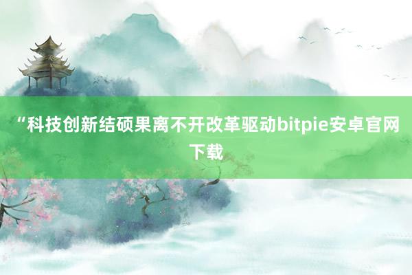 “科技创新结硕果离不开改革驱动bitpie安卓官网下载