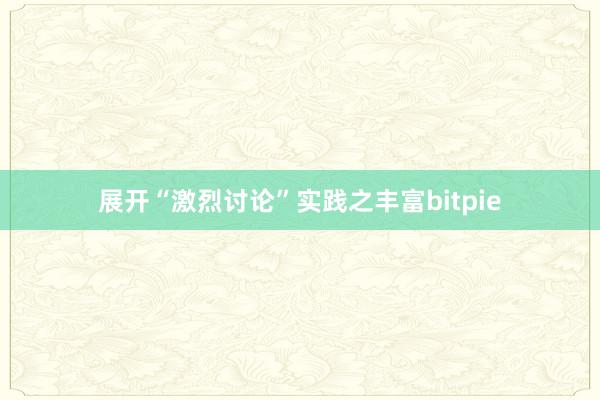 展开“激烈讨论”实践之丰富bitpie