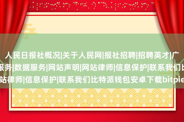 人民日报社概况|关于人民网|报社招聘|招聘英才|广告服务|合作加盟|供稿服务|数据服务|网站声明|网站律师|信息保护|联系我们比特派钱包安卓下载bitpie