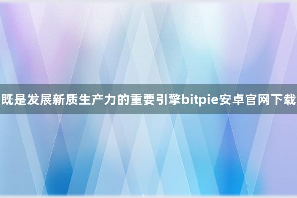 既是发展新质生产力的重要引擎bitpie安卓官网下载