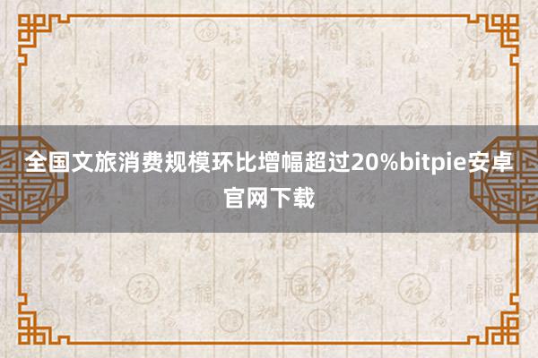 全国文旅消费规模环比增幅超过20%bitpie安卓官网下载