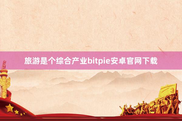 旅游是个综合产业bitpie安卓官网下载