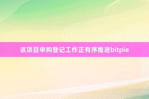 该项目申购登记工作正有序推进bitpie