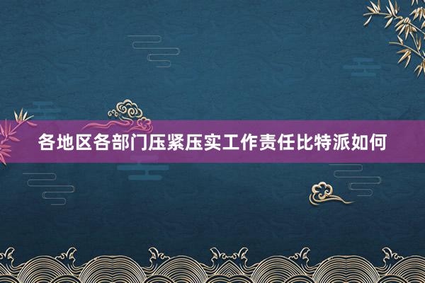 各地区各部门压紧压实工作责任比特派如何