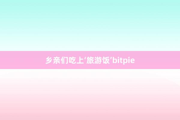 乡亲们吃上‘旅游饭’bitpie