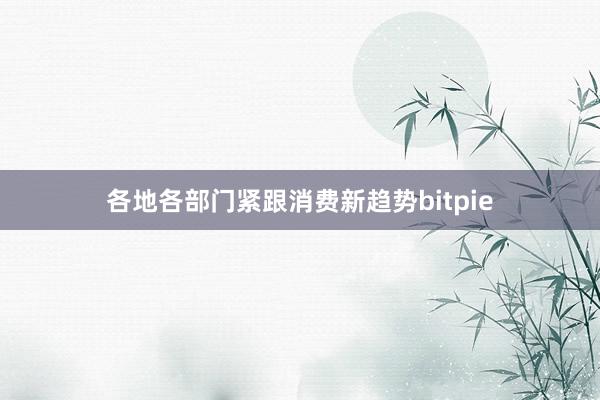 各地各部门紧跟消费新趋势bitpie