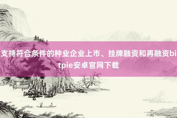 支持符合条件的种业企业上市、挂牌融资和再融资bitpie安卓官网下载