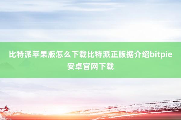 比特派苹果版怎么下载比特派正版据介绍bitpie安卓官网下载