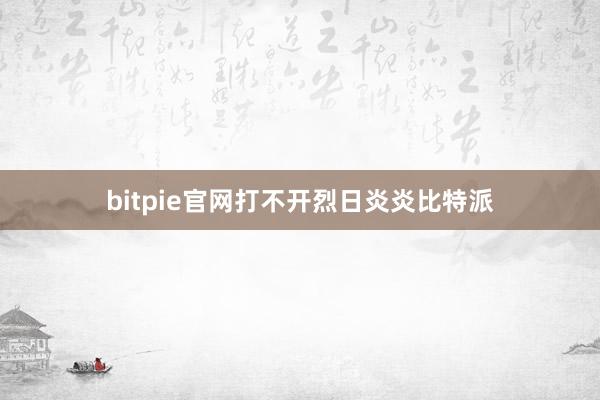 bitpie官网打不开烈日炎炎比特派