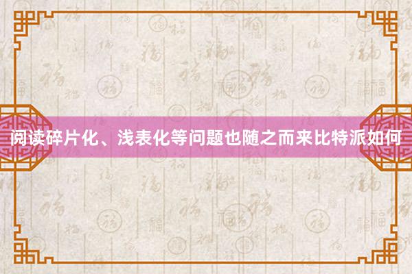 阅读碎片化、浅表化等问题也随之而来比特派如何