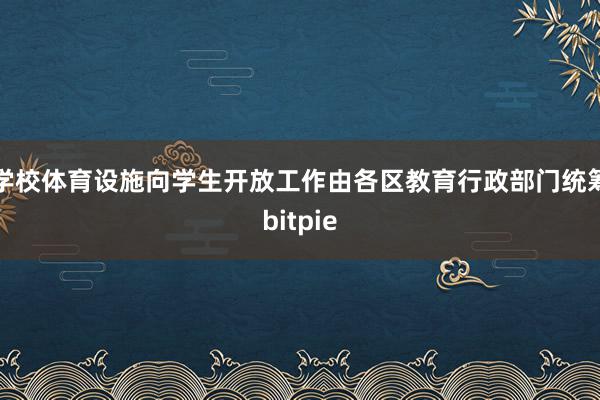 学校体育设施向学生开放工作由各区教育行政部门统筹bitpie