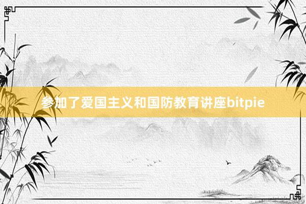 参加了爱国主义和国防教育讲座bitpie