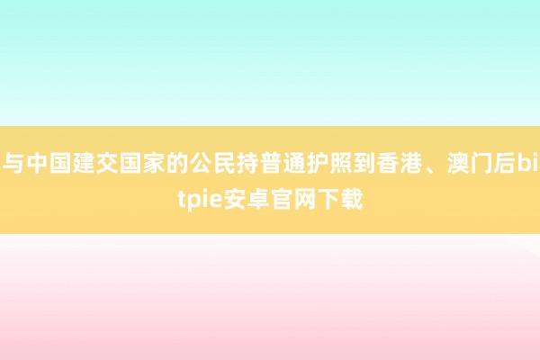 与中国建交国家的公民持普通护照到香港、澳门后bitpie安卓官网下载