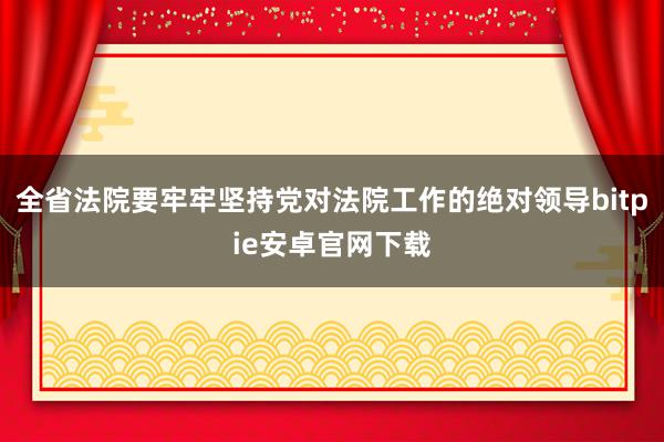 全省法院要牢牢坚持党对法院工作的绝对领导bitpie安卓官网下载