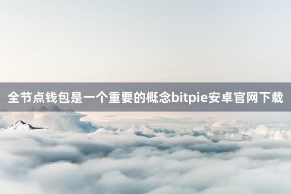 全节点钱包是一个重要的概念bitpie安卓官网下载