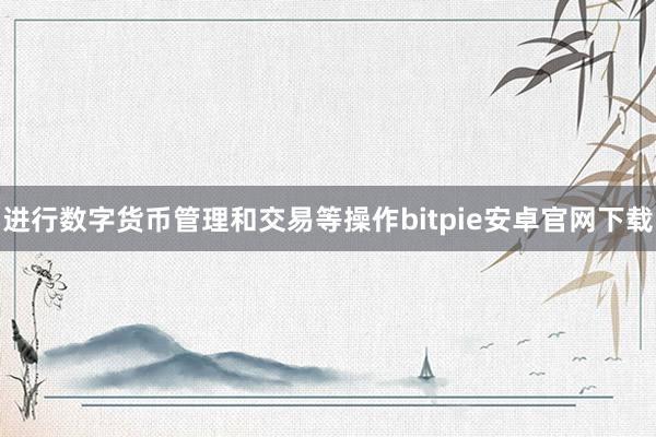 进行数字货币管理和交易等操作bitpie安卓官网下载