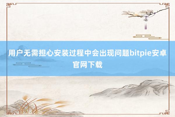 用户无需担心安装过程中会出现问题bitpie安卓官网下载