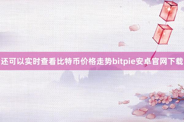 还可以实时查看比特币价格走势bitpie安卓官网下载