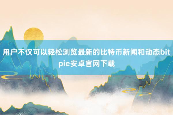 用户不仅可以轻松浏览最新的比特币新闻和动态bitpie安卓官网下载