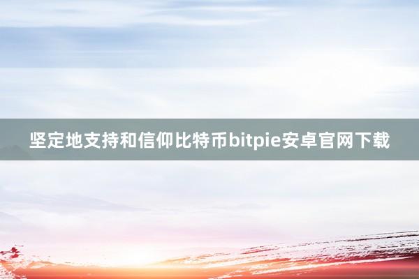 坚定地支持和信仰比特币bitpie安卓官网下载