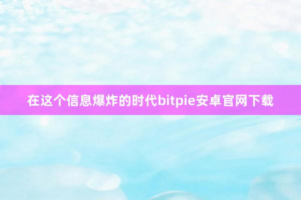 在这个信息爆炸的时代bitpie安卓官网下载