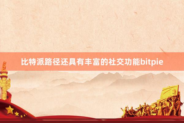 比特派路径还具有丰富的社交功能bitpie