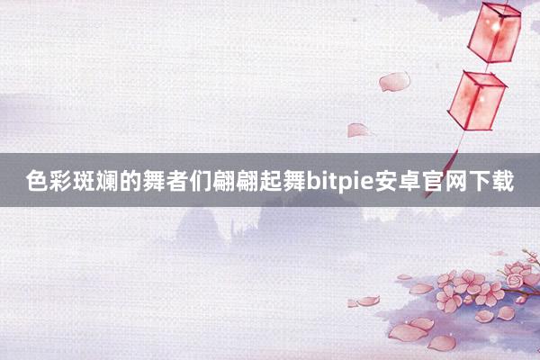 色彩斑斓的舞者们翩翩起舞bitpie安卓官网下载