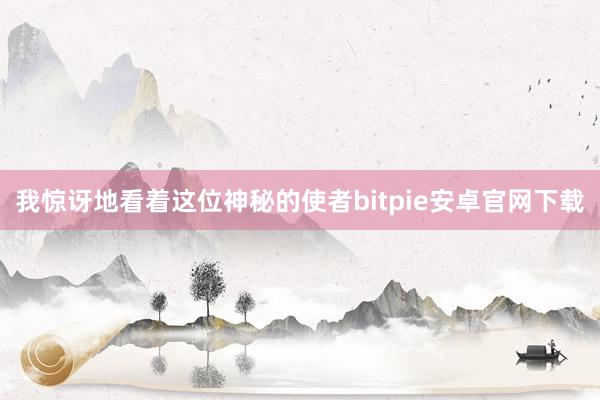 我惊讶地看着这位神秘的使者bitpie安卓官网下载