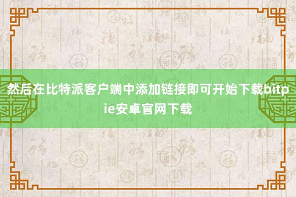 然后在比特派客户端中添加链接即可开始下载bitpie安卓官网下载