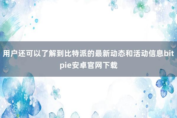 用户还可以了解到比特派的最新动态和活动信息bitpie安卓官网下载