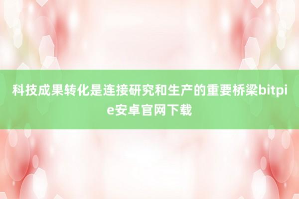 科技成果转化是连接研究和生产的重要桥梁bitpie安卓官网下载