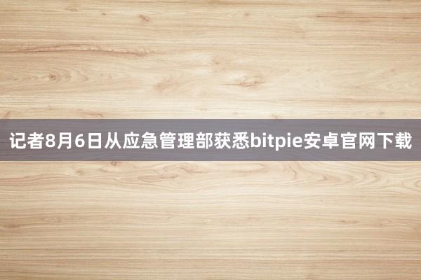 记者8月6日从应急管理部获悉bitpie安卓官网下载