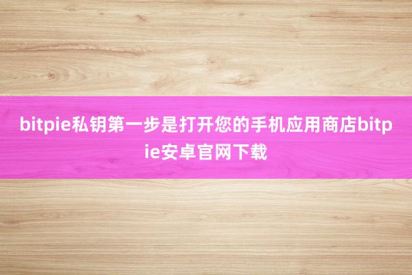 bitpie私钥第一步是打开您的手机应用商店bitpie安卓官网下载