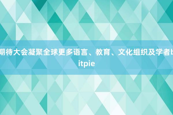 期待大会凝聚全球更多语言、教育、文化组织及学者bitpie