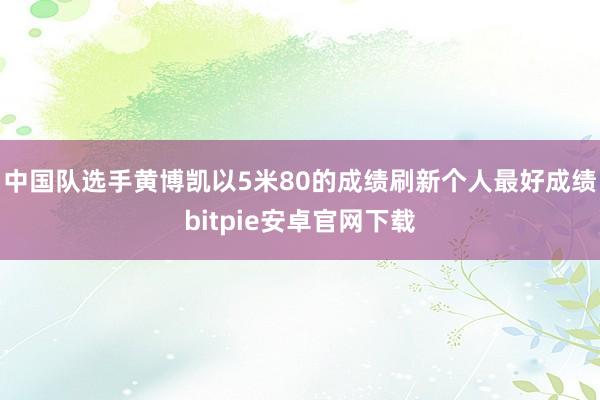 中国队选手黄博凯以5米80的成绩刷新个人最好成绩bitpie安卓官网下载