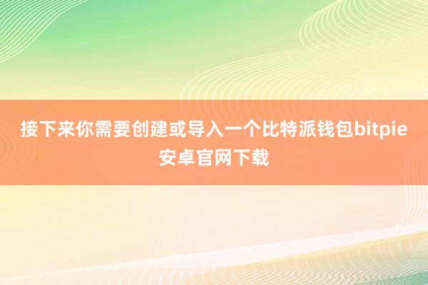 接下来你需要创建或导入一个比特派钱包bitpie安卓官网下载