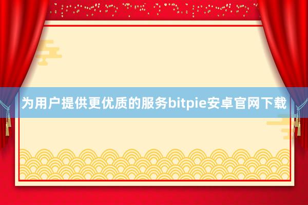 为用户提供更优质的服务bitpie安卓官网下载