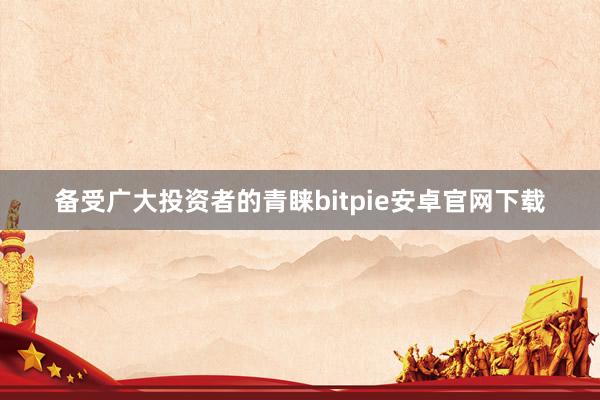 备受广大投资者的青睐bitpie安卓官网下载