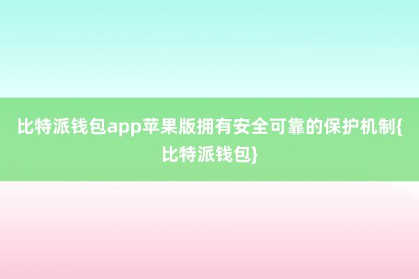 比特派钱包app苹果版拥有安全可靠的保护机制{比特派钱包}