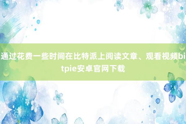 通过花费一些时间在比特派上阅读文章、观看视频bitpie安卓官网下载