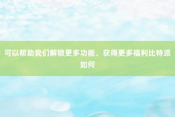 可以帮助我们解锁更多功能、获得更多福利比特派如何