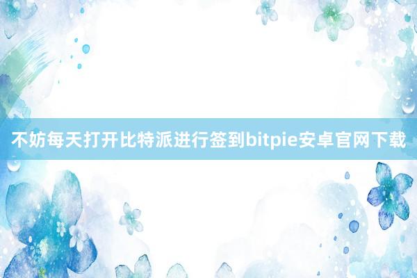 不妨每天打开比特派进行签到bitpie安卓官网下载