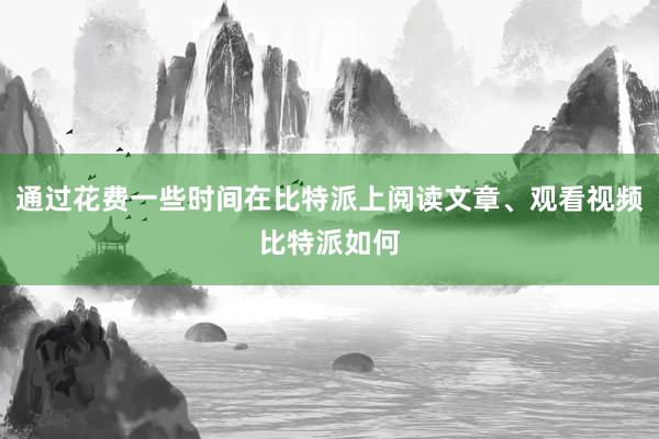 通过花费一些时间在比特派上阅读文章、观看视频比特派如何