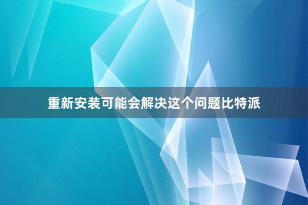 重新安装可能会解决这个问题比特派