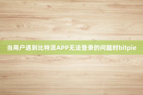 当用户遇到比特派APP无法登录的问题时bitpie