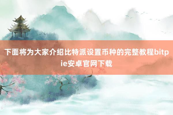 下面将为大家介绍比特派设置币种的完整教程bitpie安卓官网下载