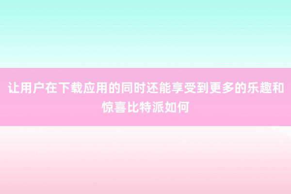 让用户在下载应用的同时还能享受到更多的乐趣和惊喜比特派如何