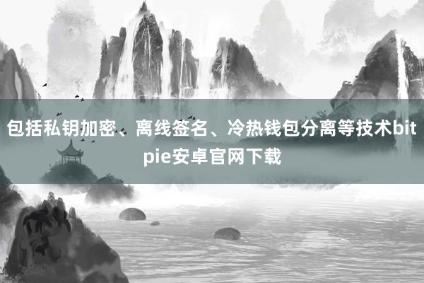 包括私钥加密、离线签名、冷热钱包分离等技术bitpie安卓官网下载