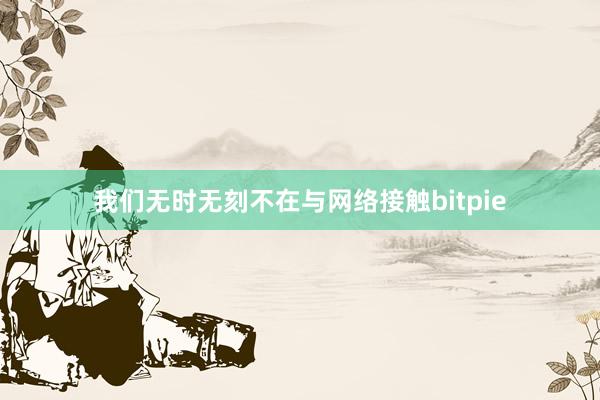 我们无时无刻不在与网络接触bitpie