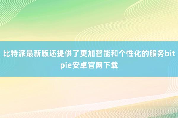 比特派最新版还提供了更加智能和个性化的服务bitpie安卓官网下载